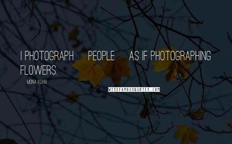 Mona Kuhn Quotes: I photograph [people] as if photographing flowers.