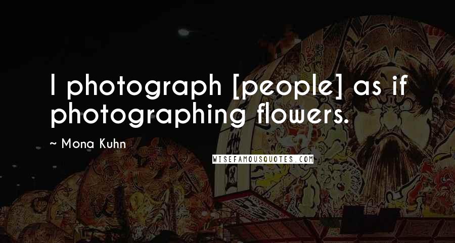 Mona Kuhn Quotes: I photograph [people] as if photographing flowers.
