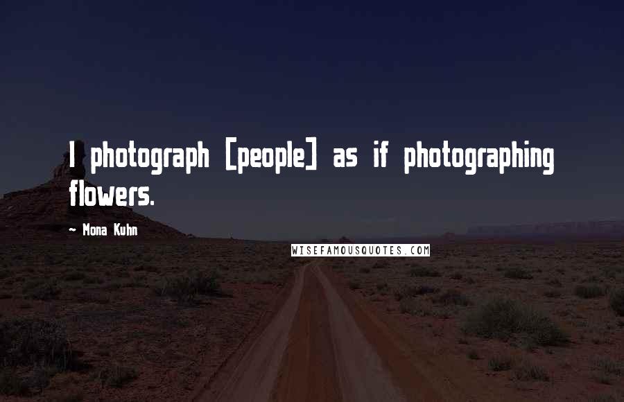 Mona Kuhn Quotes: I photograph [people] as if photographing flowers.