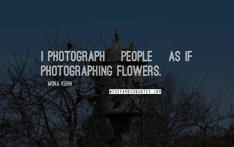 Mona Kuhn Quotes: I photograph [people] as if photographing flowers.