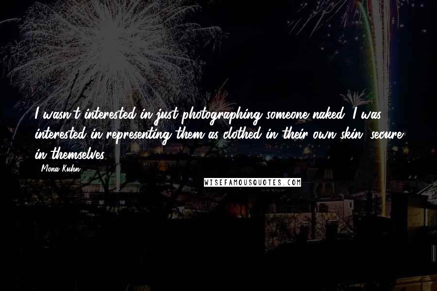 Mona Kuhn Quotes: I wasn't interested in just photographing someone naked, I was interested in representing them as clothed in their own skin, secure in themselves.