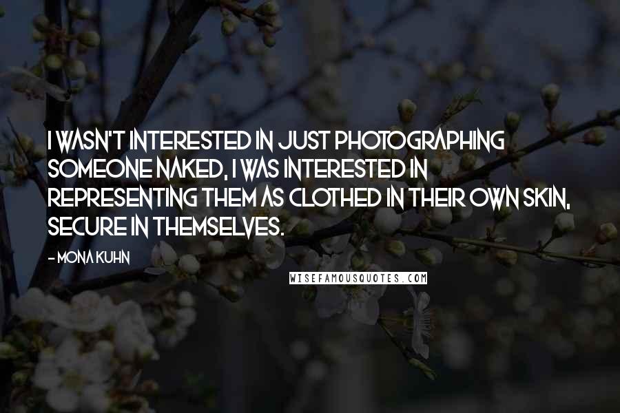 Mona Kuhn Quotes: I wasn't interested in just photographing someone naked, I was interested in representing them as clothed in their own skin, secure in themselves.