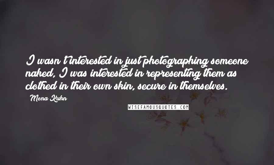 Mona Kuhn Quotes: I wasn't interested in just photographing someone naked, I was interested in representing them as clothed in their own skin, secure in themselves.