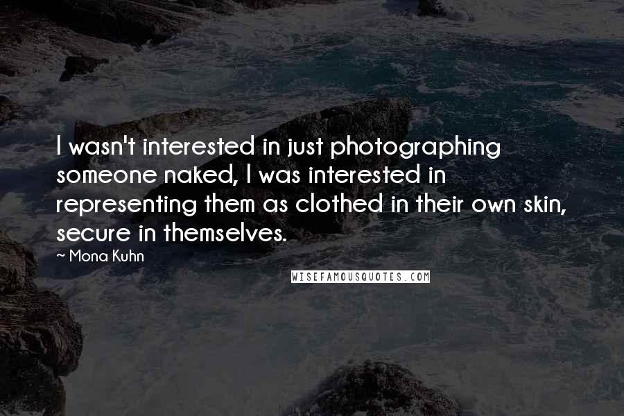 Mona Kuhn Quotes: I wasn't interested in just photographing someone naked, I was interested in representing them as clothed in their own skin, secure in themselves.