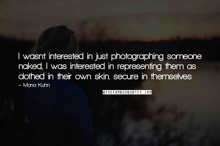 Mona Kuhn Quotes: I wasn't interested in just photographing someone naked, I was interested in representing them as clothed in their own skin, secure in themselves.