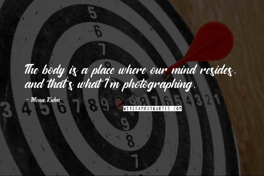 Mona Kuhn Quotes: The body is a place where our mind resides, and that's what I'm photographing.