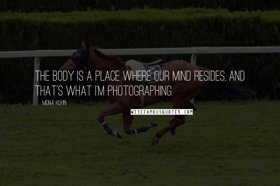 Mona Kuhn Quotes: The body is a place where our mind resides, and that's what I'm photographing.