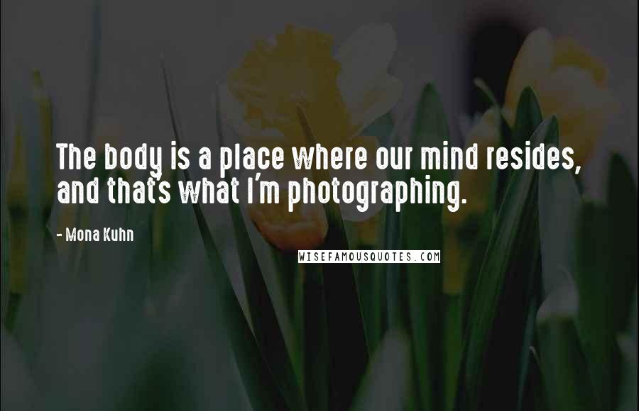 Mona Kuhn Quotes: The body is a place where our mind resides, and that's what I'm photographing.