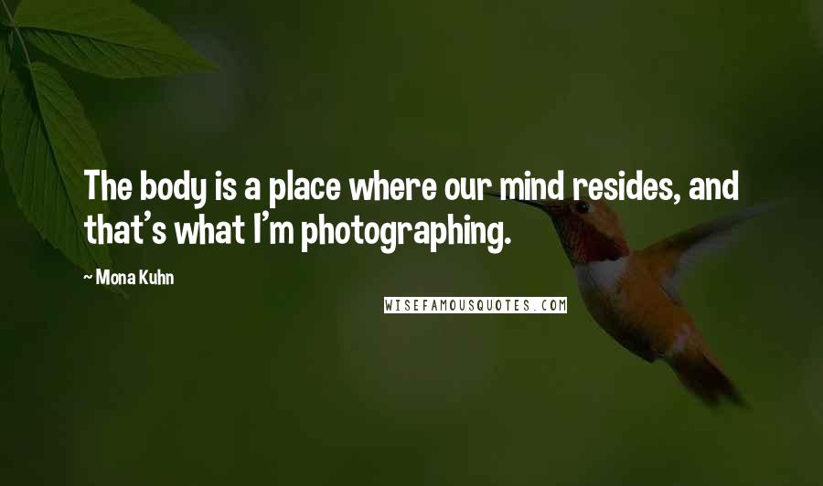 Mona Kuhn Quotes: The body is a place where our mind resides, and that's what I'm photographing.