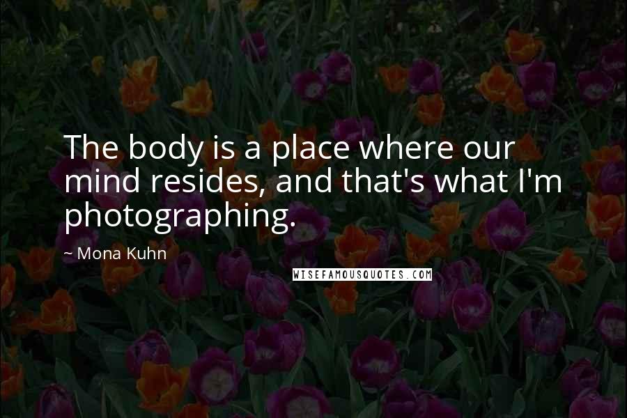 Mona Kuhn Quotes: The body is a place where our mind resides, and that's what I'm photographing.