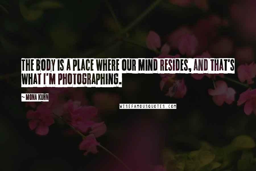 Mona Kuhn Quotes: The body is a place where our mind resides, and that's what I'm photographing.