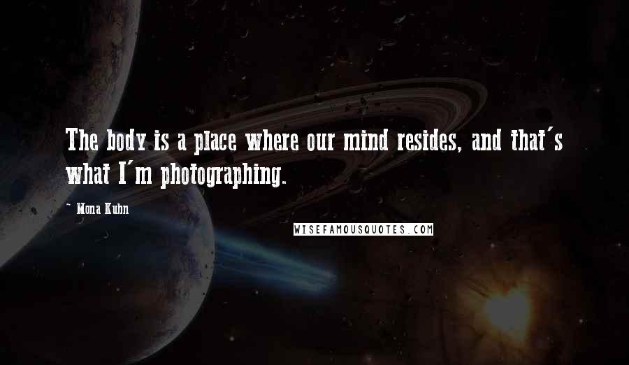 Mona Kuhn Quotes: The body is a place where our mind resides, and that's what I'm photographing.