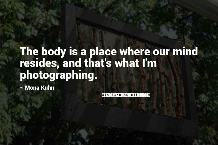 Mona Kuhn Quotes: The body is a place where our mind resides, and that's what I'm photographing.