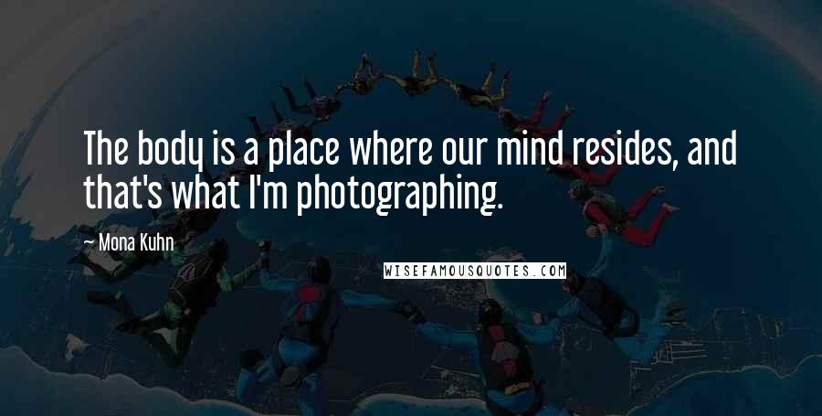 Mona Kuhn Quotes: The body is a place where our mind resides, and that's what I'm photographing.