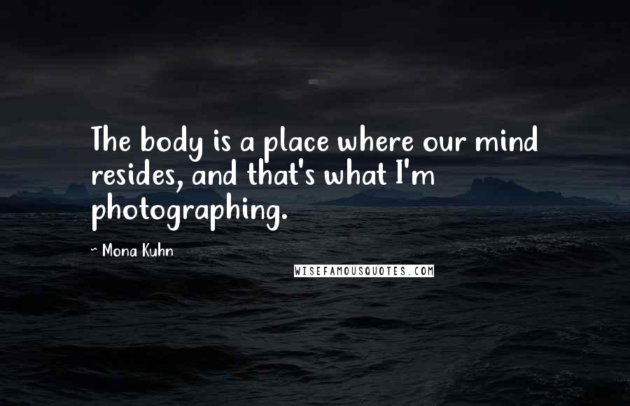 Mona Kuhn Quotes: The body is a place where our mind resides, and that's what I'm photographing.