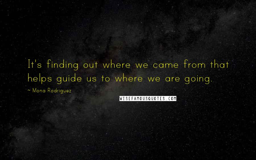 Mona Rodriguez Quotes: It's finding out where we came from that helps guide us to where we are going.