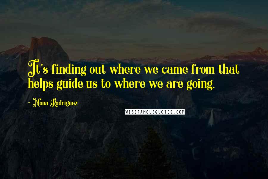 Mona Rodriguez Quotes: It's finding out where we came from that helps guide us to where we are going.