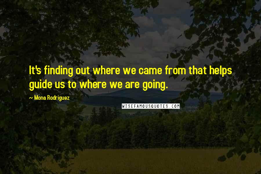 Mona Rodriguez Quotes: It's finding out where we came from that helps guide us to where we are going.