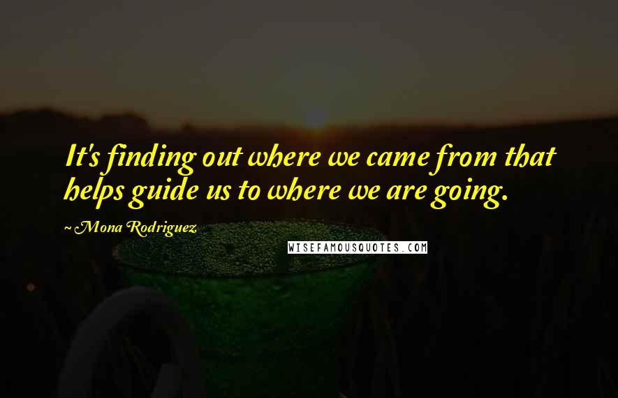 Mona Rodriguez Quotes: It's finding out where we came from that helps guide us to where we are going.