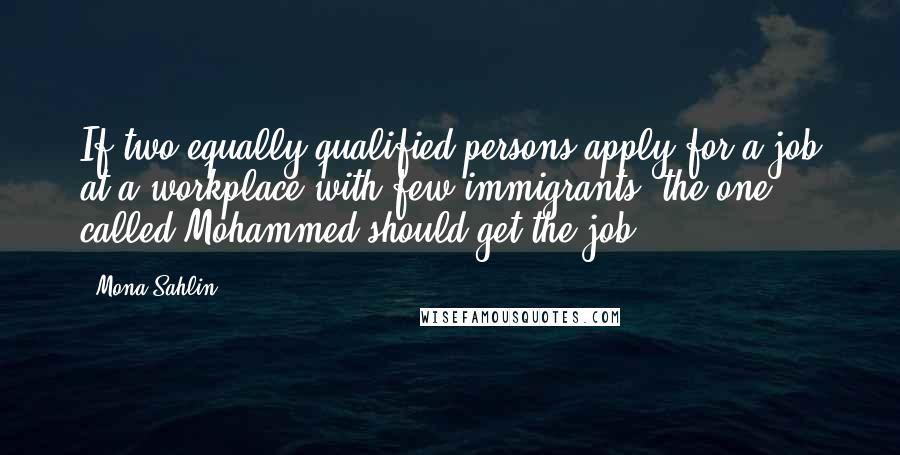 Mona Sahlin Quotes: If two equally qualified persons apply for a job at a workplace with few immigrants, the one called Mohammed should get the job.