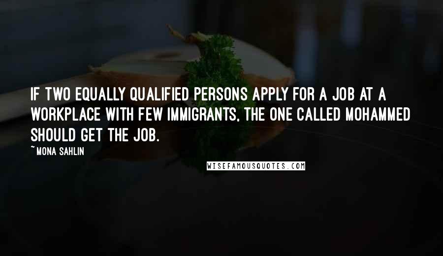 Mona Sahlin Quotes: If two equally qualified persons apply for a job at a workplace with few immigrants, the one called Mohammed should get the job.