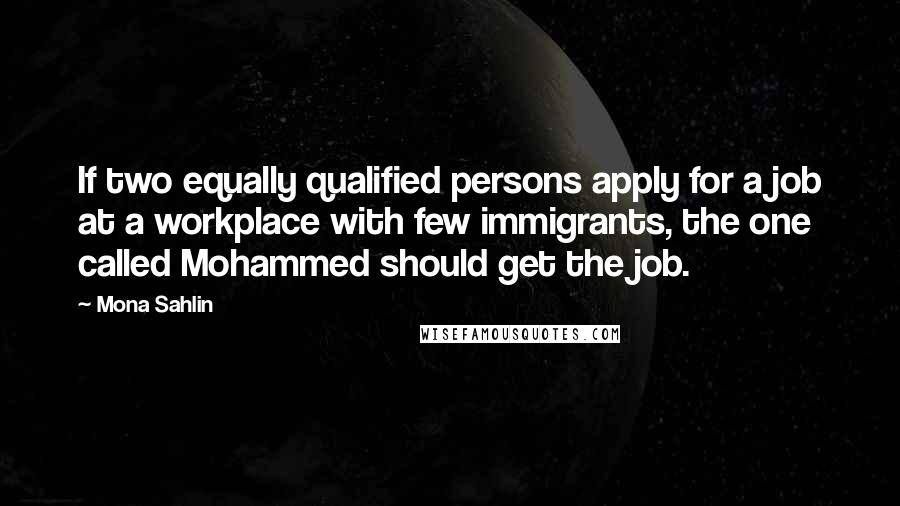 Mona Sahlin Quotes: If two equally qualified persons apply for a job at a workplace with few immigrants, the one called Mohammed should get the job.