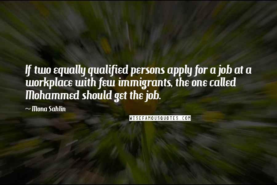 Mona Sahlin Quotes: If two equally qualified persons apply for a job at a workplace with few immigrants, the one called Mohammed should get the job.