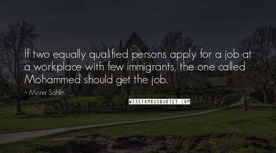 Mona Sahlin Quotes: If two equally qualified persons apply for a job at a workplace with few immigrants, the one called Mohammed should get the job.