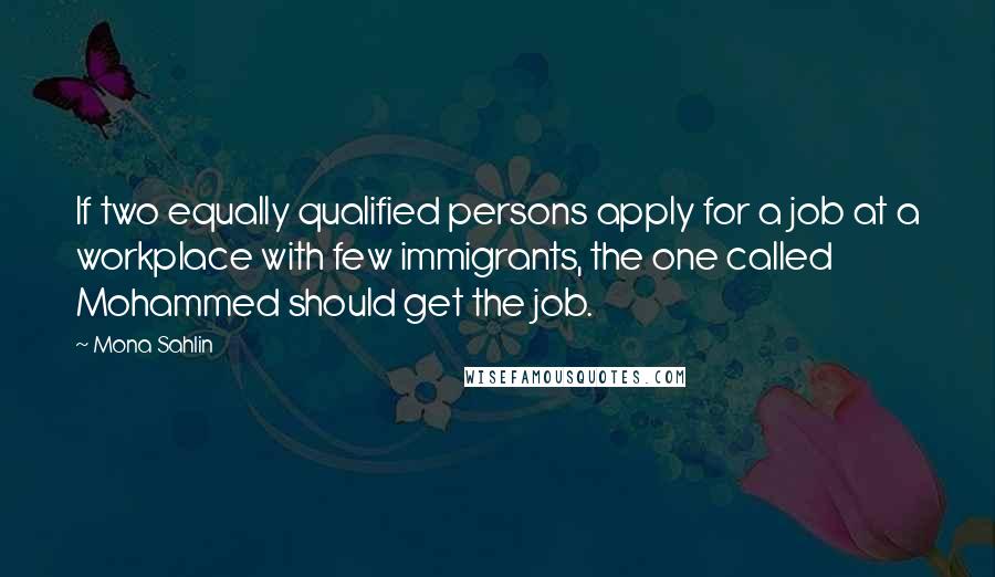 Mona Sahlin Quotes: If two equally qualified persons apply for a job at a workplace with few immigrants, the one called Mohammed should get the job.