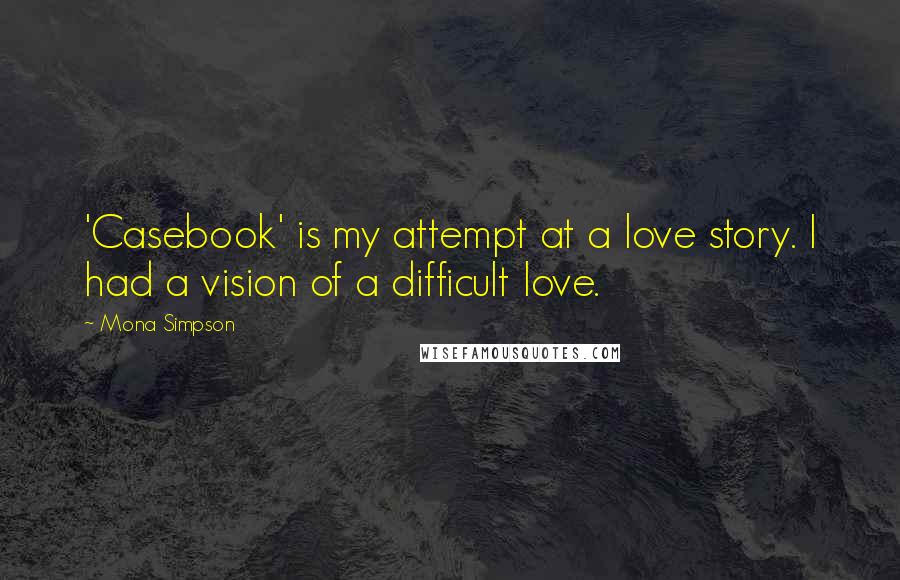 Mona Simpson Quotes: 'Casebook' is my attempt at a love story. I had a vision of a difficult love.