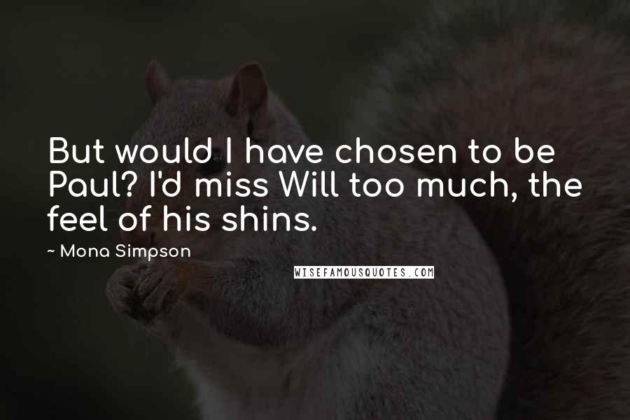 Mona Simpson Quotes: But would I have chosen to be Paul? I'd miss Will too much, the feel of his shins.