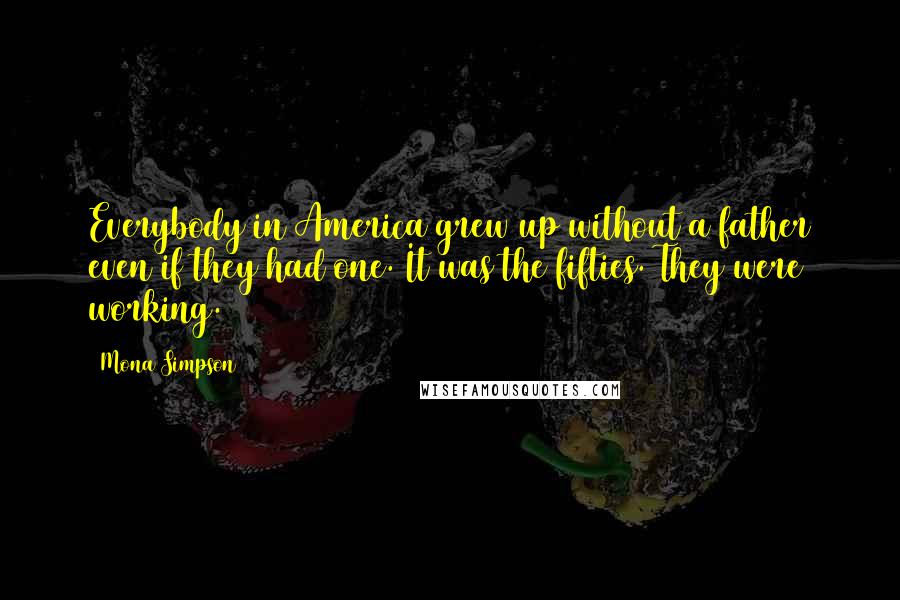 Mona Simpson Quotes: Everybody in America grew up without a father even if they had one. It was the fifties. They were working.
