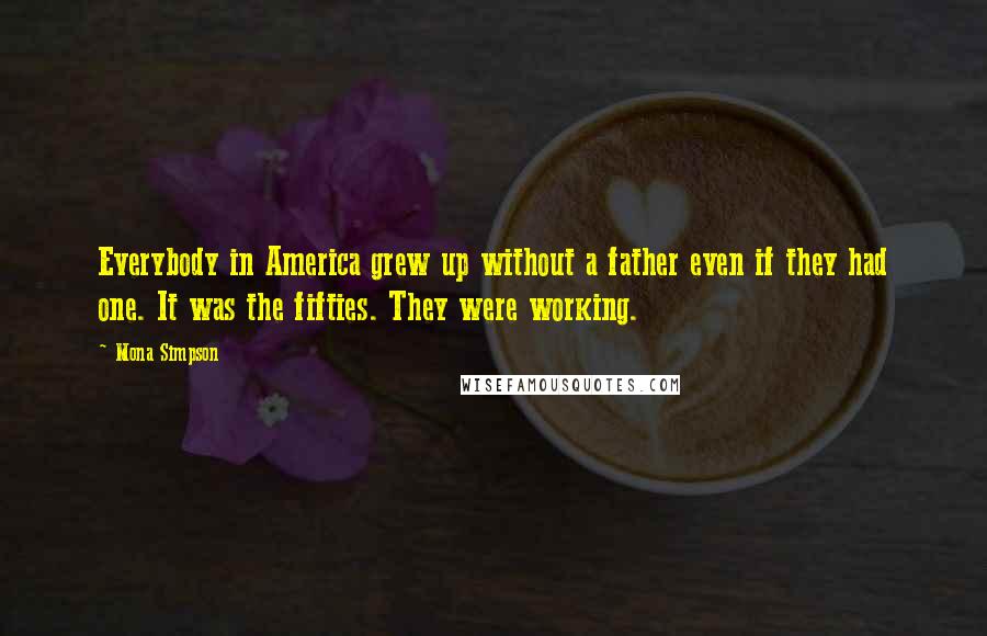 Mona Simpson Quotes: Everybody in America grew up without a father even if they had one. It was the fifties. They were working.