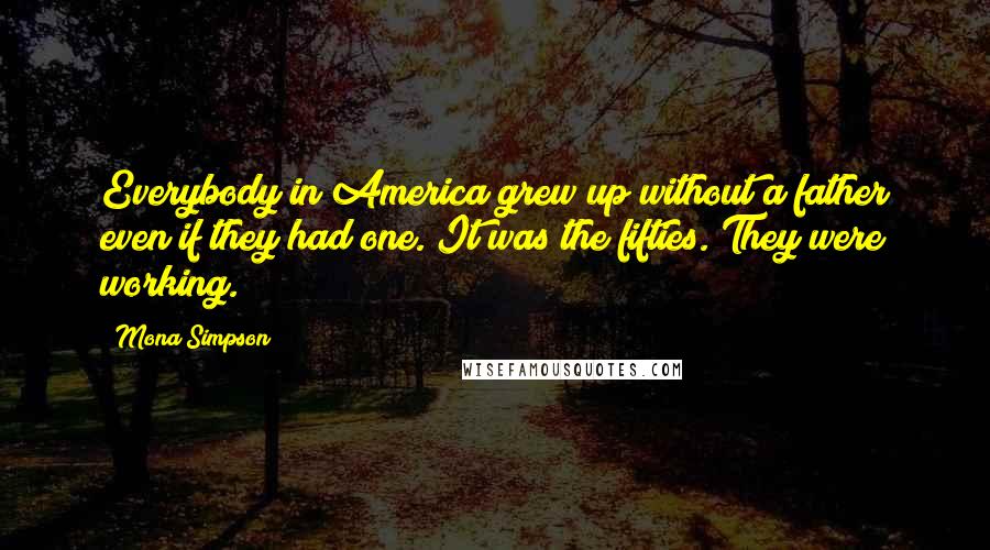 Mona Simpson Quotes: Everybody in America grew up without a father even if they had one. It was the fifties. They were working.