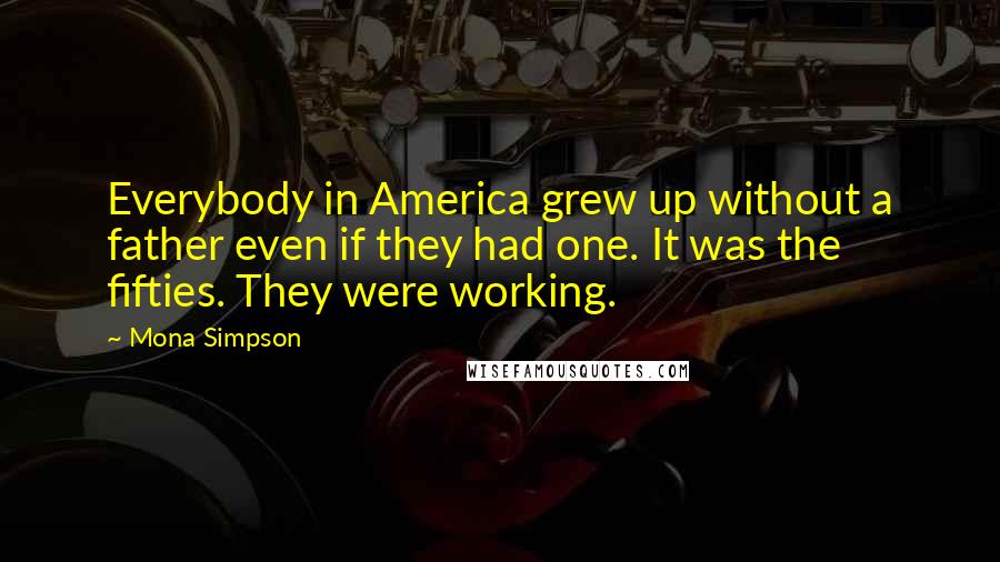 Mona Simpson Quotes: Everybody in America grew up without a father even if they had one. It was the fifties. They were working.