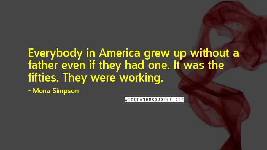 Mona Simpson Quotes: Everybody in America grew up without a father even if they had one. It was the fifties. They were working.