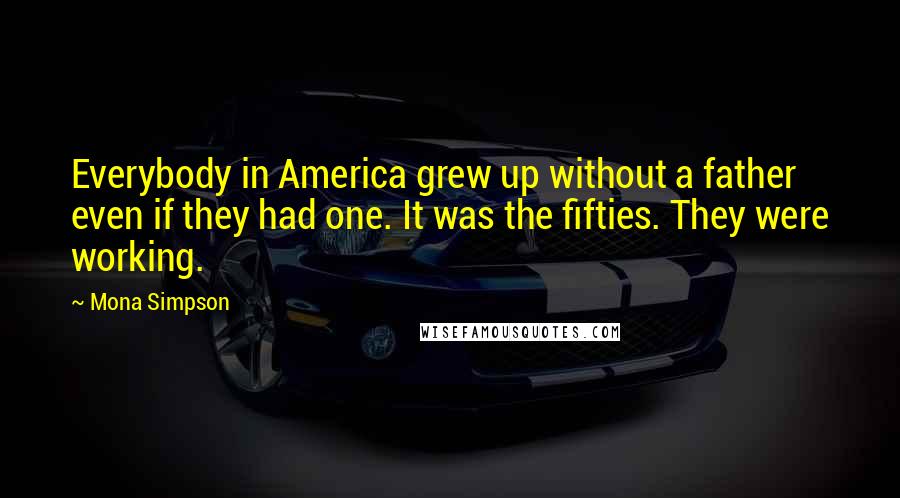 Mona Simpson Quotes: Everybody in America grew up without a father even if they had one. It was the fifties. They were working.