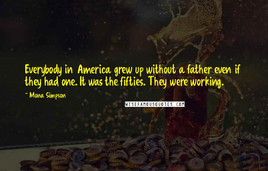Mona Simpson Quotes: Everybody in America grew up without a father even if they had one. It was the fifties. They were working.