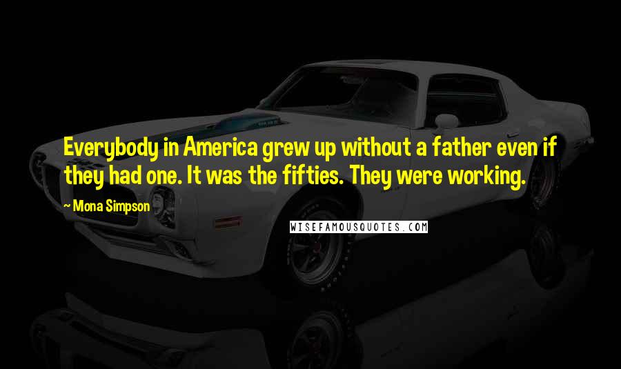 Mona Simpson Quotes: Everybody in America grew up without a father even if they had one. It was the fifties. They were working.