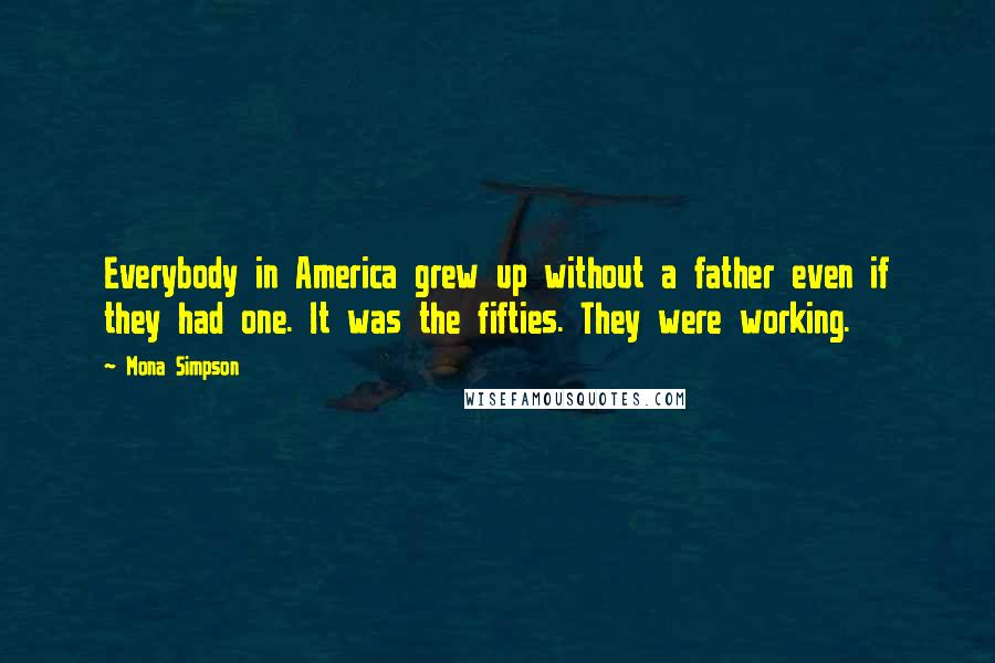 Mona Simpson Quotes: Everybody in America grew up without a father even if they had one. It was the fifties. They were working.