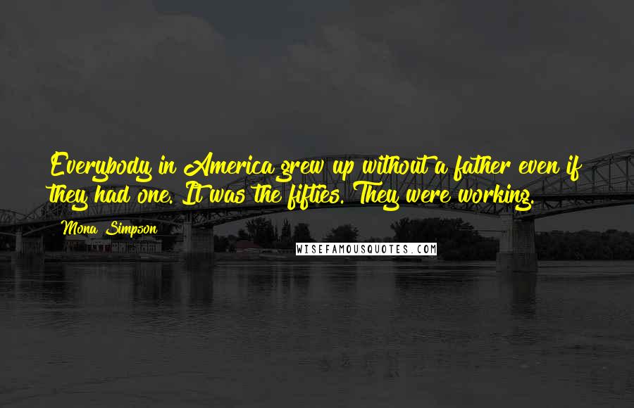 Mona Simpson Quotes: Everybody in America grew up without a father even if they had one. It was the fifties. They were working.