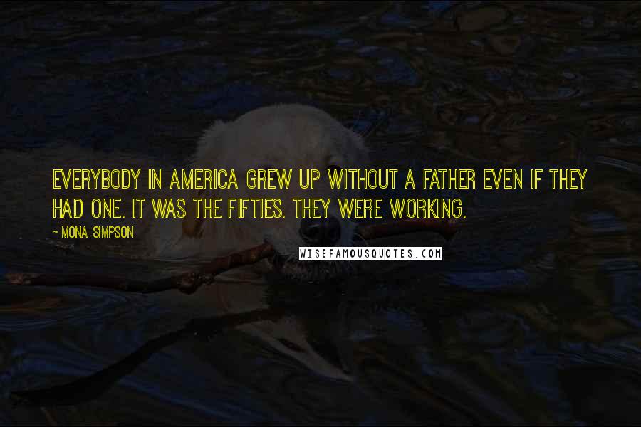 Mona Simpson Quotes: Everybody in America grew up without a father even if they had one. It was the fifties. They were working.