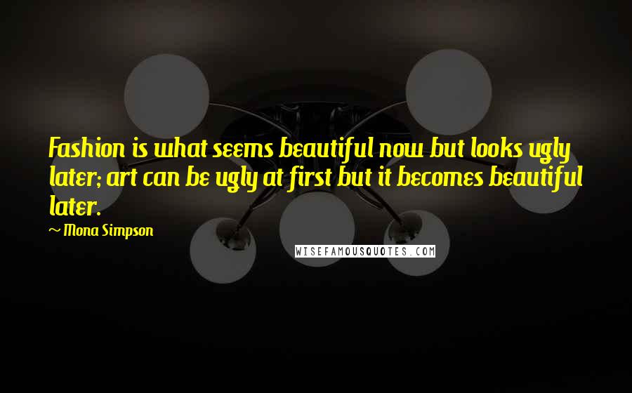 Mona Simpson Quotes: Fashion is what seems beautiful now but looks ugly later; art can be ugly at first but it becomes beautiful later.