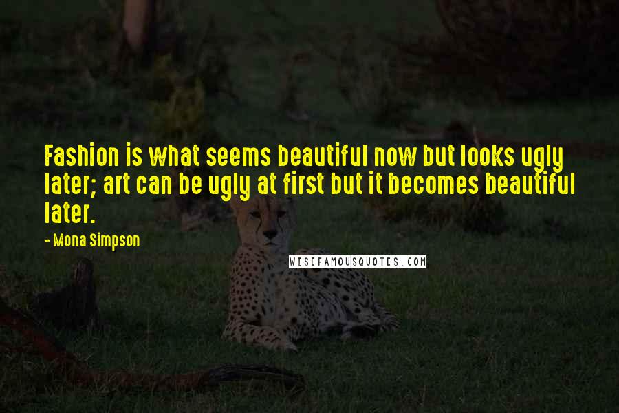 Mona Simpson Quotes: Fashion is what seems beautiful now but looks ugly later; art can be ugly at first but it becomes beautiful later.