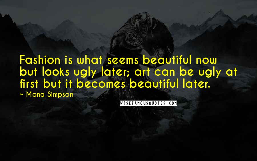 Mona Simpson Quotes: Fashion is what seems beautiful now but looks ugly later; art can be ugly at first but it becomes beautiful later.