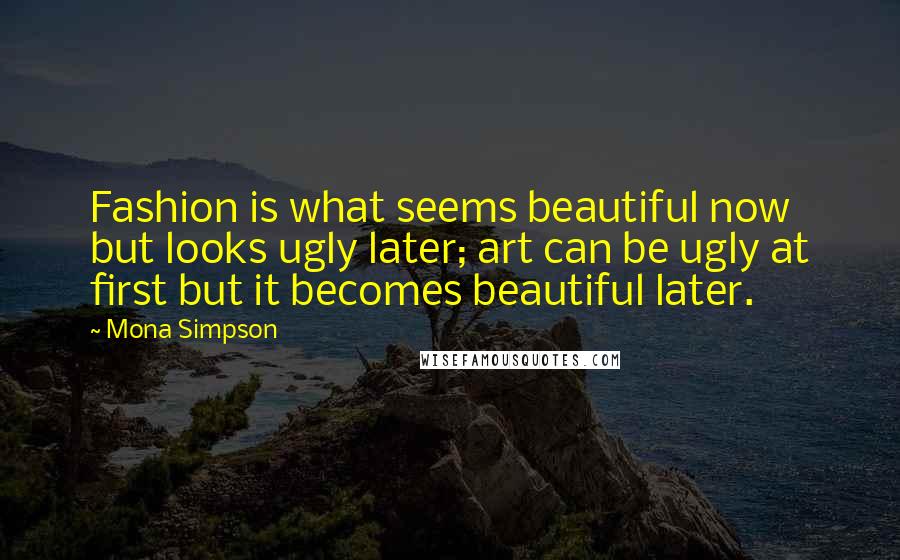 Mona Simpson Quotes: Fashion is what seems beautiful now but looks ugly later; art can be ugly at first but it becomes beautiful later.