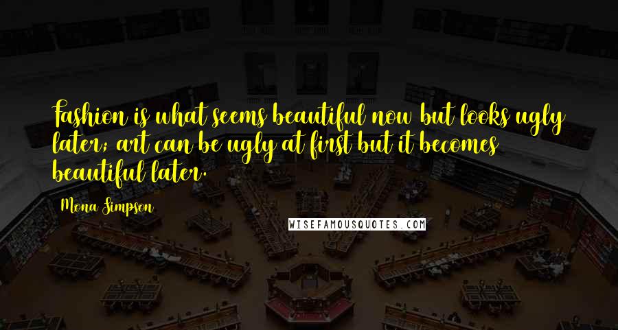 Mona Simpson Quotes: Fashion is what seems beautiful now but looks ugly later; art can be ugly at first but it becomes beautiful later.