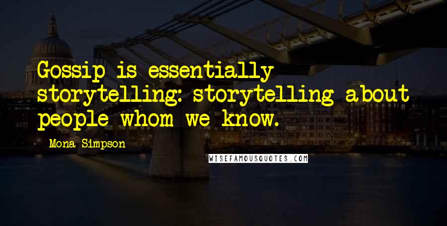 Mona Simpson Quotes: Gossip is essentially storytelling: storytelling about people whom we know.