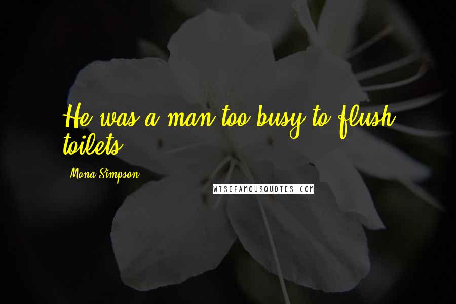 Mona Simpson Quotes: He was a man too busy to flush toilets.