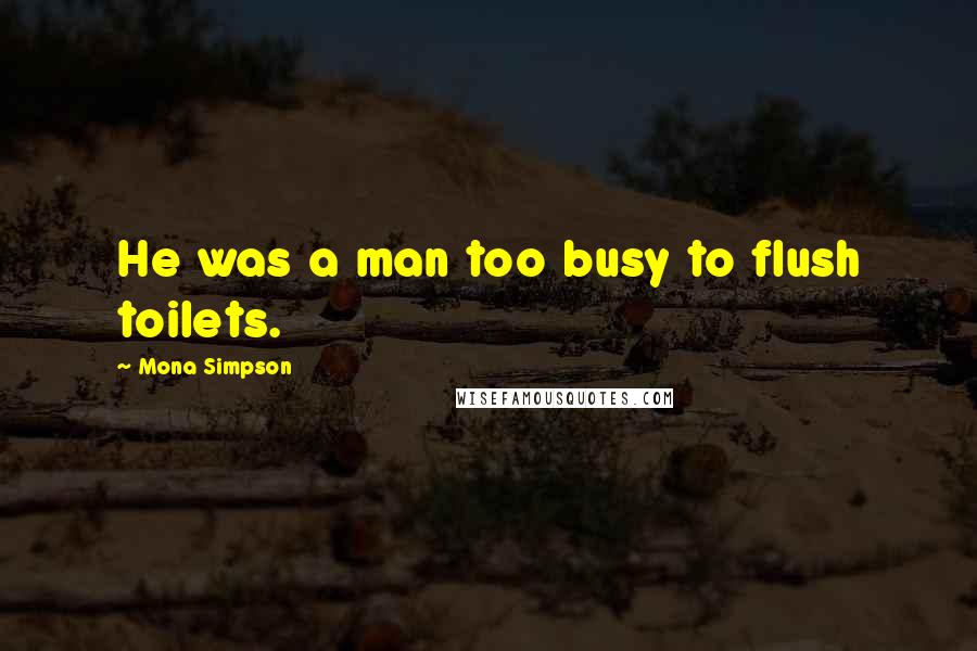 Mona Simpson Quotes: He was a man too busy to flush toilets.